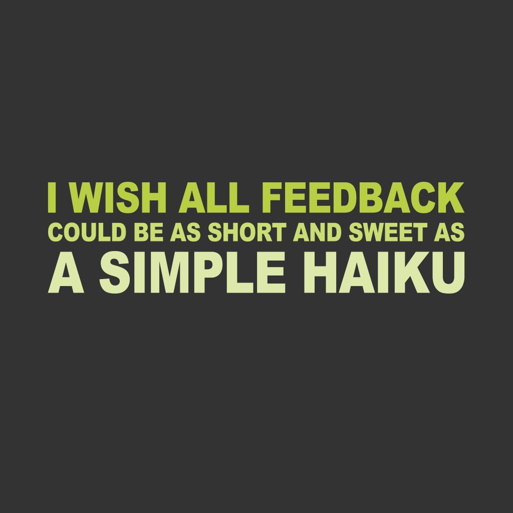 I wish all feedback, could be as short and sweet as, a simple haiku.